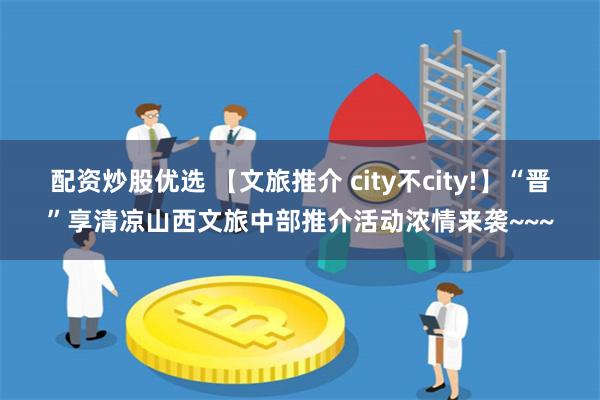 配资炒股优选 【文旅推介 city不city!】“晋”享清凉山西文旅中部推介活动浓情来袭~~~