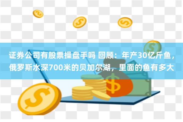 证券公司有股票操盘手吗 回顾：年产30亿斤鱼，俄罗斯水深700米的贝加尔湖，里面的鱼有多大