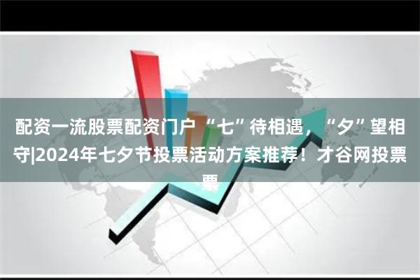 配资一流股票配资门户 “七”待相遇，“夕”望相守|2024年七夕节投票活动方案推荐！才谷网投票