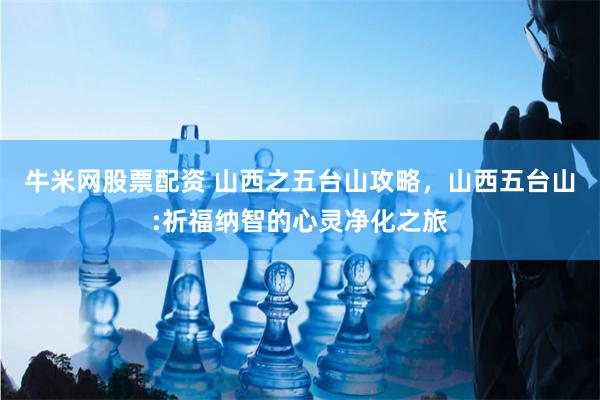 牛米网股票配资 山西之五台山攻略，山西五台山:祈福纳智的心灵净化之旅