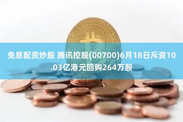 免息配资炒股 腾讯控股(00700)6月18日斥资10.03亿港元回购264万股