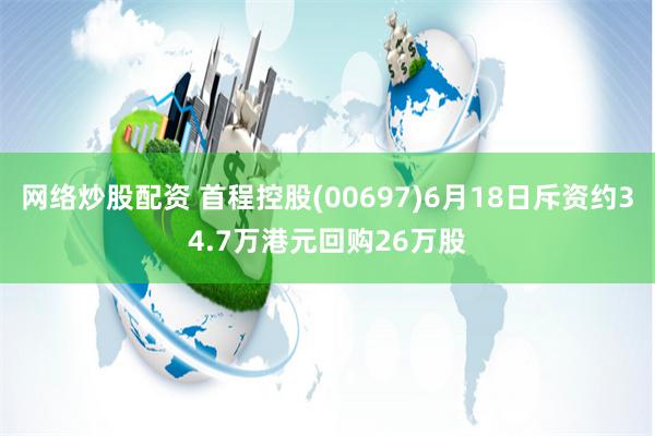 网络炒股配资 首程控股(00697)6月18日斥资约34.7万港元回购26万股