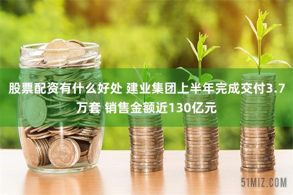 股票配资有什么好处 建业集团上半年完成交付3.7万套 销售金额近130亿元