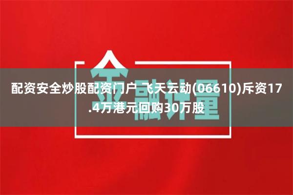 配资安全炒股配资门户 飞天云动(06610)斥资17.4万港元回购30万股