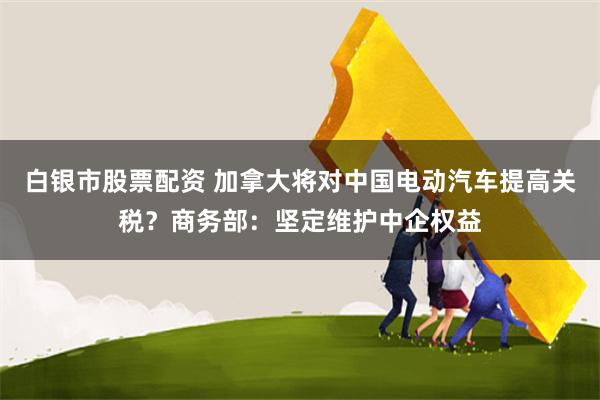 白银市股票配资 加拿大将对中国电动汽车提高关税？商务部：坚定维护中企权益