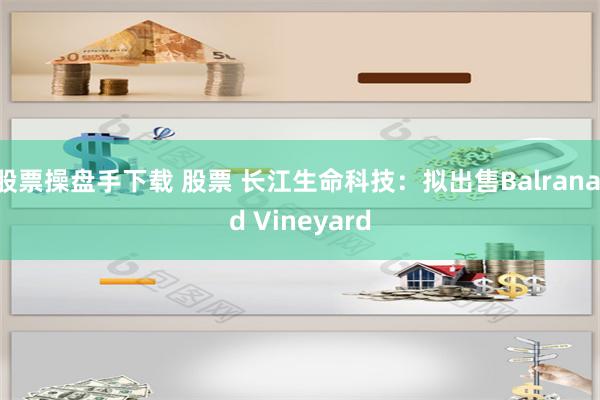 股票操盘手下载 股票 长江生命科技：拟出售Balranald Vineyard