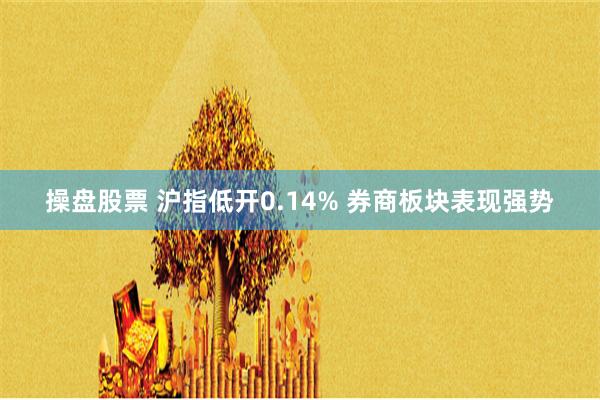 操盘股票 沪指低开0.14% 券商板块表现强势