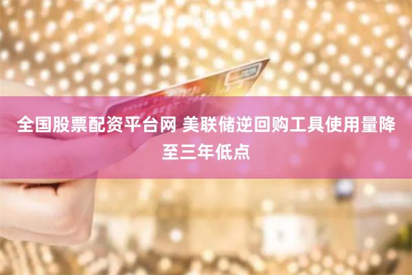 全国股票配资平台网 美联储逆回购工具使用量降至三年低点