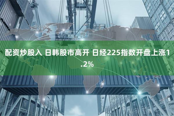 配资炒股入 日韩股市高开 日经225指数开盘上涨1.2%