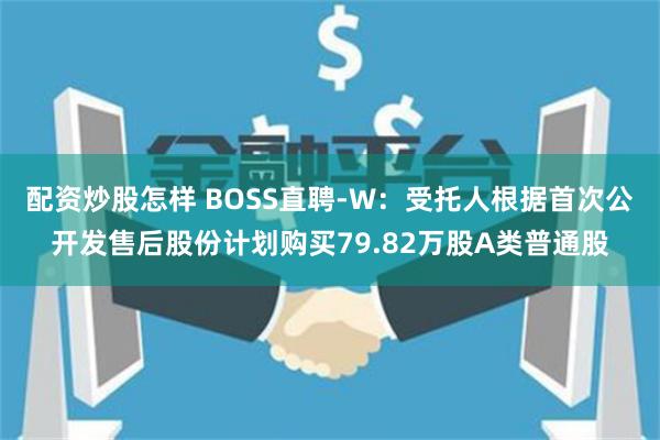 配资炒股怎样 BOSS直聘-W：受托人根据首次公开发售后股份计划购买79.82万股A类普通股