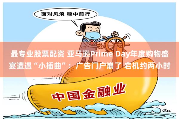 最专业股票配资 亚马逊Prime Day年度购物盛宴遭遇“小插曲”：广告门户崩了 宕机约两小时