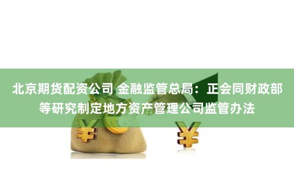 北京期货配资公司 金融监管总局：正会同财政部等研究制定地方资产管理公司监管办法