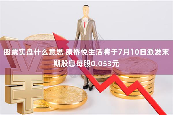 股票实盘什么意思 康桥悦生活将于7月10日派发末期股息每股0.053元