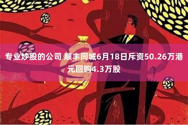 专业炒股的公司 顺丰同城6月18日斥资50.26万港元回购4.3万股