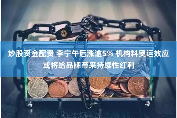 炒股资金配资 李宁午后涨逾5% 机构料奥运效应或将给品牌带来持续性红利