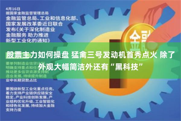 股票主力如何操盘 猛禽三号发动机首秀点火 除了外观大幅简洁外还有“黑科技”