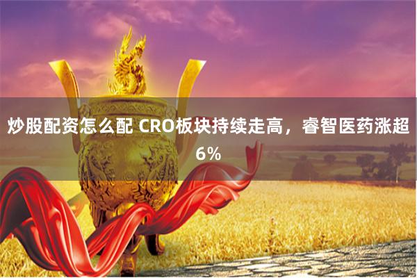 炒股配资怎么配 CRO板块持续走高，睿智医药涨超6%