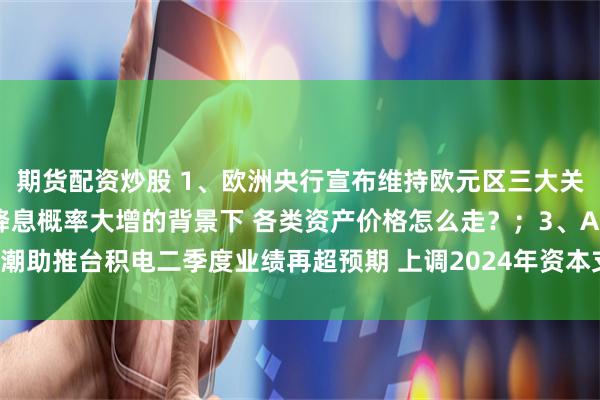 期货配资炒股 1、欧洲央行宣布维持欧元区三大关键利率不变；2、美国降息概率大增的背景下 各类资产价格怎么走？；3、AI热潮助推台积电二季度业绩再超预期 上调2024年资本支出指引｜从华尔街到陆家嘴