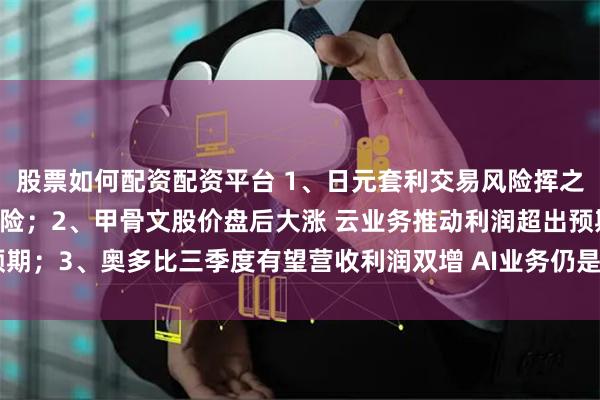 股票如何配资配资平台 1、日元套利交易风险挥之不去 市场或面临动荡风险；2、甲骨文股价盘后大涨 云业务推动利润超出预期；3、奥多比三季度有望营收利润双增 AI业务仍是焦点｜从华尔街到陆家嘴