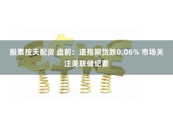 股票按天配资 盘前：道指期货跌0.06% 市场关注美联储纪要