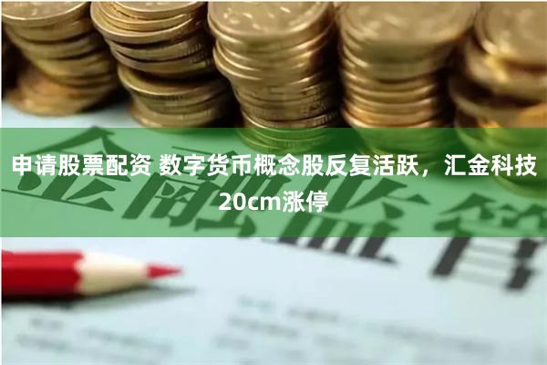 申请股票配资 数字货币概念股反复活跃，汇金科技20cm涨停