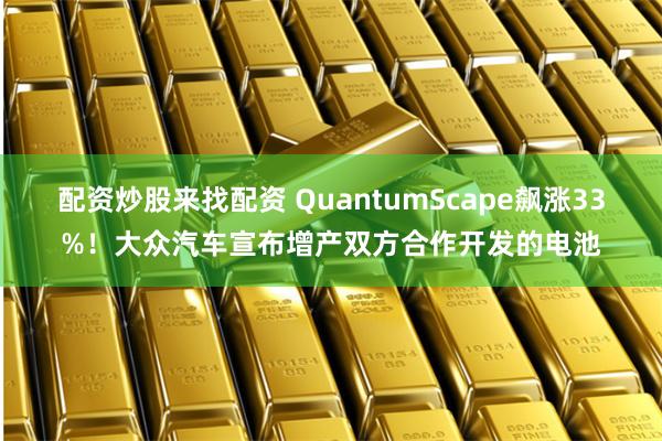 配资炒股来找配资 QuantumScape飙涨33%！大众汽车宣布增产双方合作开发的电池