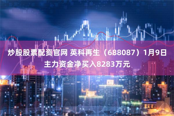 炒股股票配资官网 英科再生（688087）1月9日主力资金净买入8283万元