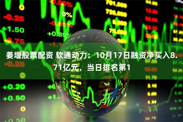 姜堰股票配资 软通动力：10月17日融资净买入8.71亿元，当日排名第1