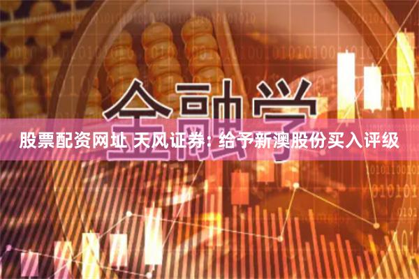 股票配资网址 天风证券: 给予新澳股份买入评级