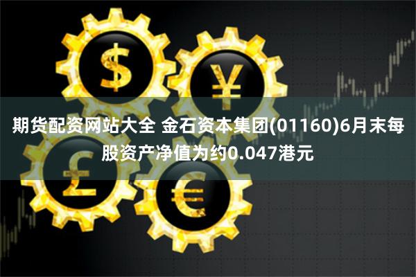 期货配资网站大全 金石资本集团(01160)6月末每股资产净值为约0.047港元