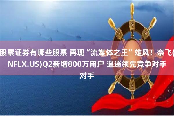 股票证券有哪些股票 再现“流媒体之王”雄风！奈飞(NFLX.US)Q2新增800万用户 遥遥领先竞争对手