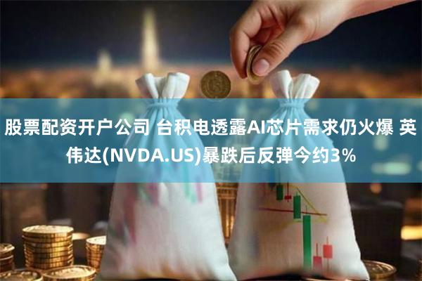 股票配资开户公司 台积电透露AI芯片需求仍火爆 英伟达(NVDA.US)暴跌后反弹今约3%