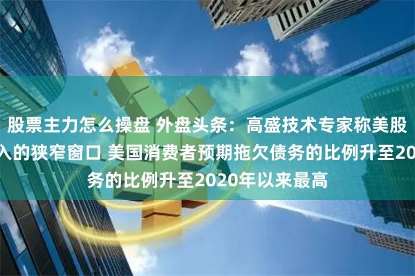 股票主力怎么操盘 外盘头条：高盛技术专家称美股月底有逢低买入的狭窄窗口 美国消费者预期拖欠债务的比例升至2020年以来最高