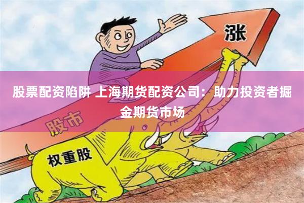 股票配资陷阱 上海期货配资公司：助力投资者掘金期货市场