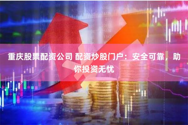 重庆股票配资公司 配资炒股门户：安全可靠，助你投资无忧