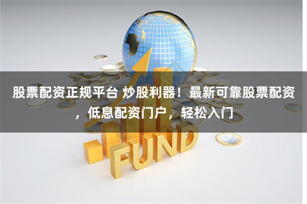 股票配资正规平台 炒股利器！最新可靠股票配资，低息配资门户，轻松入门
