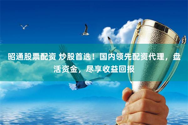 昭通股票配资 炒股首选！国内领先配资代理，盘活资金，尽享收益回报