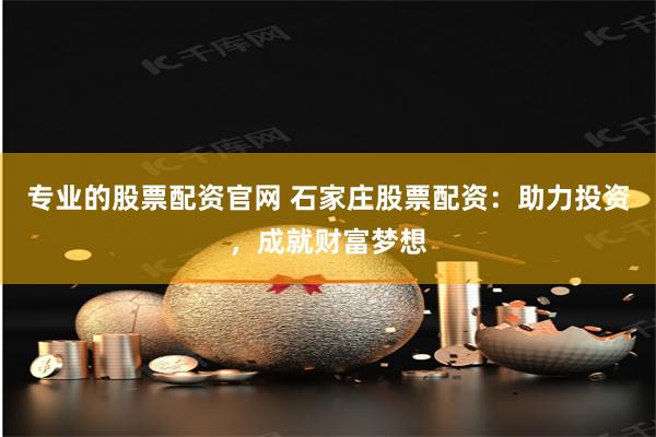 专业的股票配资官网 石家庄股票配资：助力投资，成就财富梦想