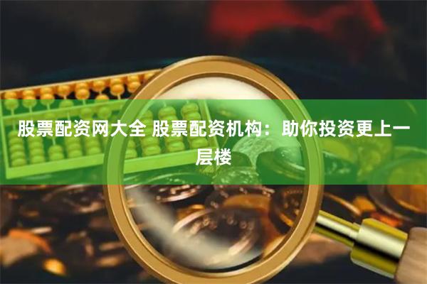 股票配资网大全 股票配资机构：助你投资更上一层楼