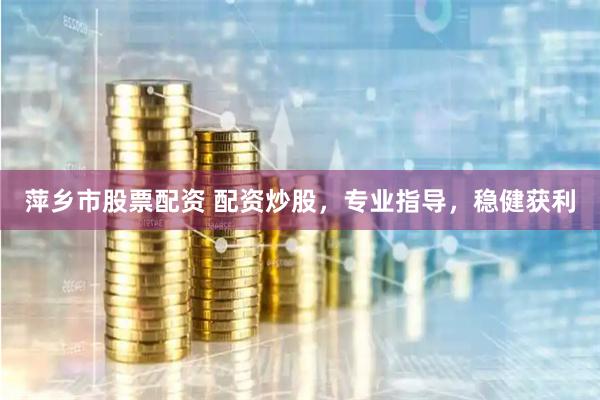 萍乡市股票配资 配资炒股，专业指导，稳健获利