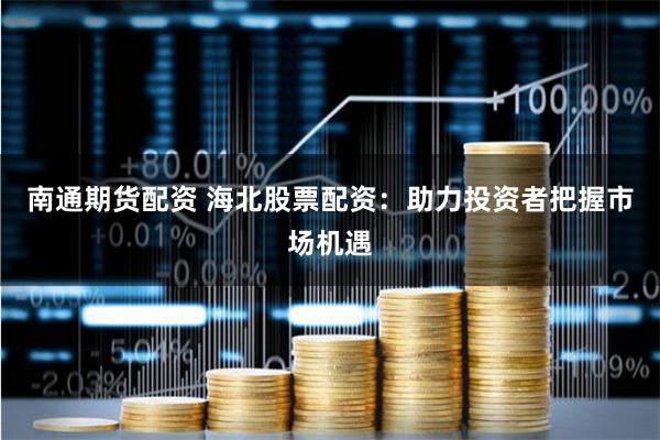 南通期货配资 海北股票配资：助力投资者把握市场机遇