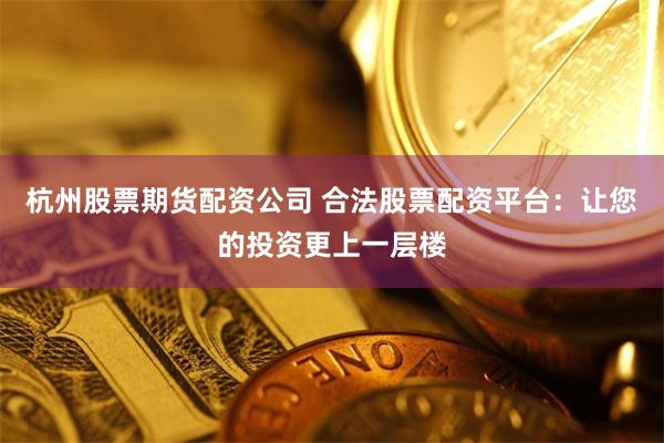杭州股票期货配资公司 合法股票配资平台：让您的投资更上一层楼
