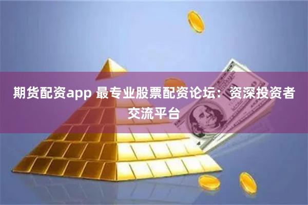 期货配资app 最专业股票配资论坛：资深投资者交流平台