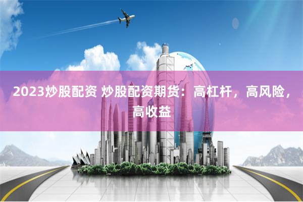 2023炒股配资 炒股配资期货：高杠杆，高风险，高收益