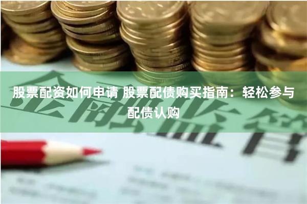 股票配资如何申请 股票配债购买指南：轻松参与配债认购