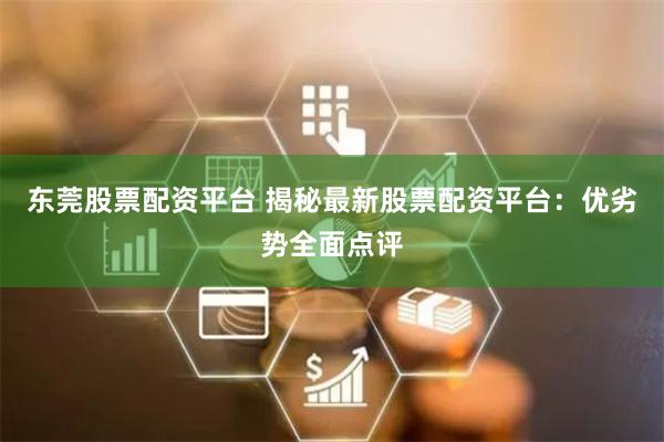 东莞股票配资平台 揭秘最新股票配资平台：优劣势全面点评