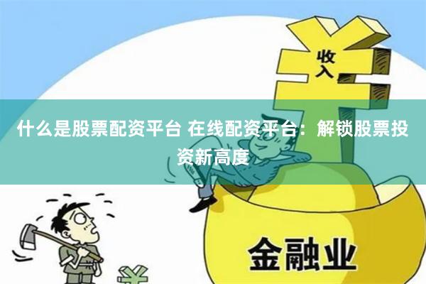 什么是股票配资平台 在线配资平台：解锁股票投资新高度