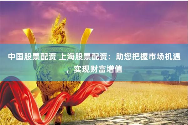 中国股票配资 上海股票配资：助您把握市场机遇，实现财富增值