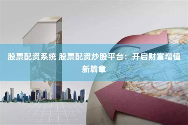 股票配资系统 股票配资炒股平台：开启财富增值新篇章