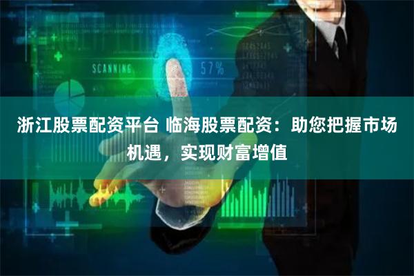 浙江股票配资平台 临海股票配资：助您把握市场机遇，实现财富增值